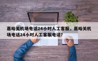 嘉峪关机场电话24小时人工客服，嘉峪关机场电话24小时人工客服电话？