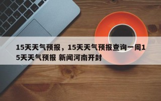 15天天气预报，15天天气预报查询一周15天天气预报 新闻河南开封