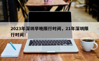 2023年深圳早晚限行时间，21年深圳限行时间！