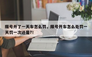 限号开了一天车怎么罚，限号开车怎么处罚一天罚一次还是?！