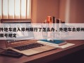 外地车进入郑州限行了怎么办，外地车去郑州限号规定