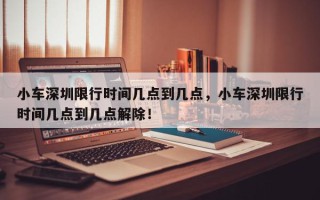 小车深圳限行时间几点到几点，小车深圳限行时间几点到几点解除！