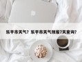 乐平市天气？乐平市天气预报7天查询？