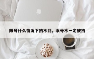 限号什么情况下拍不到，限号不一定被拍