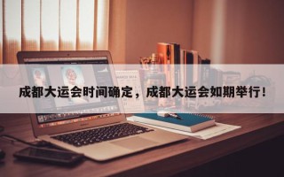 成都大运会时间确定，成都大运会如期举行！