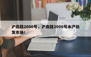 沪南路2000号，沪南路2000号水产批发市场！