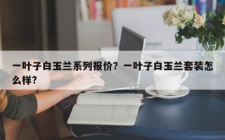 一叶子白玉兰系列报价？一叶子白玉兰套装怎么样？