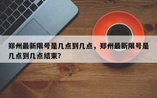 郑州最新限号是几点到几点，郑州最新限号是几点到几点结束？