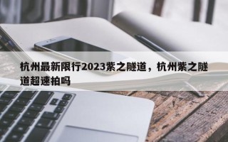杭州最新限行2023紫之隧道，杭州紫之隧道超速拍吗