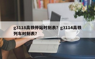 g3118高铁停站时刻表？g3114高铁列车时刻表？