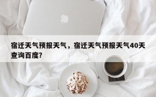 宿迁天气预报天气，宿迁天气预报天气40天查询百度？