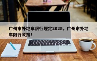 广州市外地车限行规定2025，广州市外地车限行政策！
