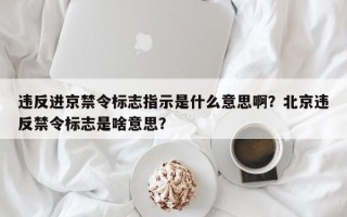 违反进京禁令标志指示是什么意思啊？北京违反禁令标志是啥意思？