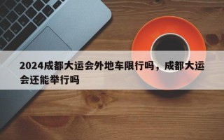 2024成都大运会外地车限行吗，成都大运会还能举行吗