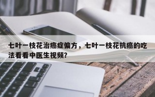 七叶一枝花治癌症偏方，七叶一枝花抗癌的吃法看看中医生视频？