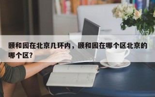 颐和园在北京几环内，颐和园在哪个区北京的哪个区？
