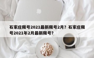 石家庄限号2021最新限号2月？石家庄限号2021年2月最新限号？