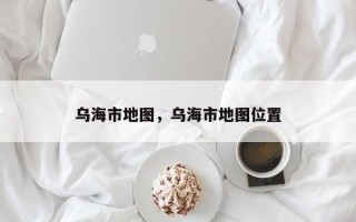 乌海市地图，乌海市地图位置