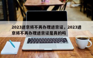 2023进京将不再办理进京证，2023进京将不再办理进京证是真的吗