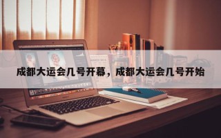 成都大运会几号开幕，成都大运会几号开始