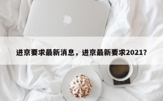 进京要求最新消息，进京最新要求2021？