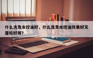 什么洗发水控油好，什么洗发水控油效果好又蓬松好用？