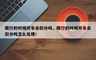 限行的时候开车会扣分吗，限行的时候开车会扣分吗怎么处理！