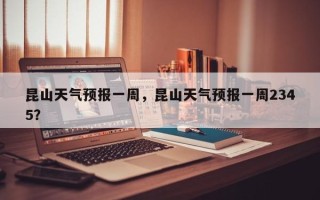 昆山天气预报一周，昆山天气预报一周2345？