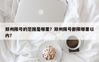 郑州限号的范围是哪里？郑州限号都限哪里以内？