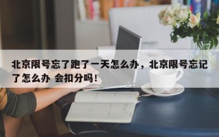 北京限号忘了跑了一天怎么办，北京限号忘记了怎么办 会扣分吗！