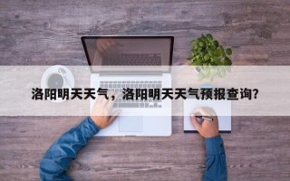洛阳明天天气，洛阳明天天气预报查询？