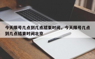 今天限号几点到几点结束时间，今天限号几点到几点结束时间北京