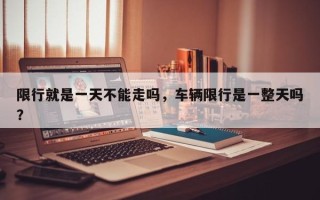限行就是一天不能走吗，车辆限行是一整天吗？