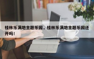 桂林乐满地主题乐园，桂林乐满地主题乐园还开吗！