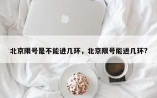 北京限号是不能进几环，北京限号能进几环?