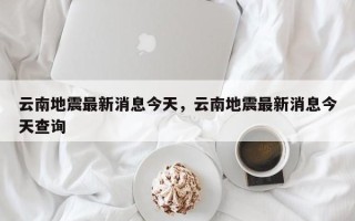 云南地震最新消息今天，云南地震最新消息今天查询