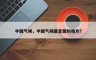 中国气候，中国气候最宜居的地方？