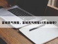 宣城天气预报，宣城天气预报15天准确率？
