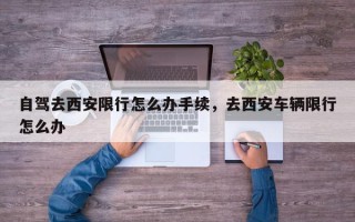 自驾去西安限行怎么办手续，去西安车辆限行怎么办