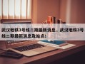 武汉地铁3号线二期最新消息，武汉地铁3号线二期最新消息及站点！