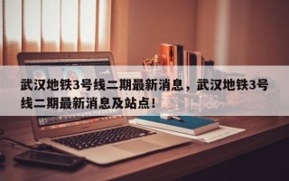 武汉地铁3号线二期最新消息，武汉地铁3号线二期最新消息及站点！