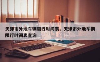 天津市外地车辆限行时间表，天津市外地车辆限行时间表查询