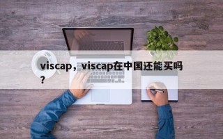 viscap，viscap在中国还能买吗？