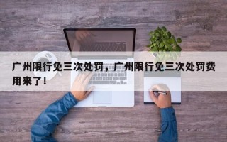 广州限行免三次处罚，广州限行免三次处罚费用来了！