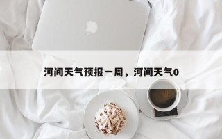 河间天气预报一周，河间天气0
