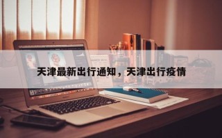 天津最新出行通知，天津出行疫情