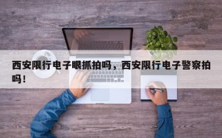 西安限行电子眼抓拍吗，西安限行电子警察拍吗！