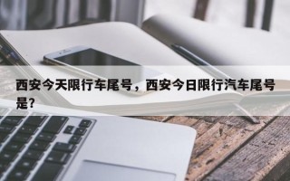 西安今天限行车尾号，西安今日限行汽车尾号是？