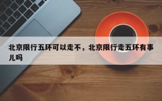 北京限行五环可以走不，北京限行走五环有事儿吗