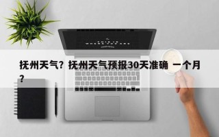 抚州天气？抚州天气预报30天准确 一个月？